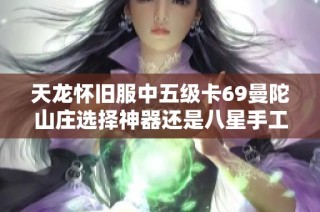 天龙怀旧服中五级卡69曼陀山庄选择神器还是八星手工武器更合适？