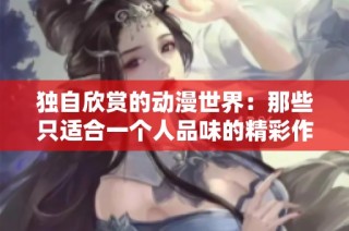 独自欣赏的动漫世界：那些只适合一个人品味的精彩作品
