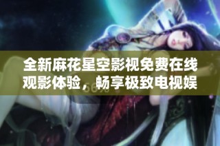 全新麻花星空影视免费在线观影体验，畅享极致电视娱乐乐趣