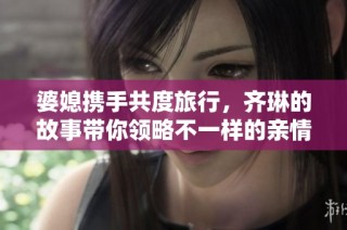 婆媳携手共度旅行，齐琳的故事带你领略不一样的亲情篇章