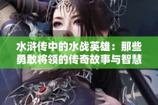 水浒传中的水战英雄：那些勇敢将领的传奇故事与智慧策略