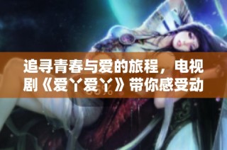 追寻青春与爱的旅程，电视剧《爱丫爱丫》带你感受动人故事