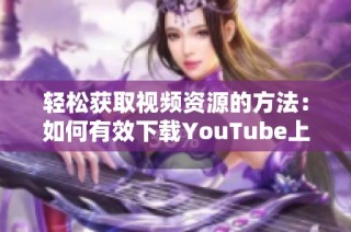 轻松获取视频资源的方法：如何有效下载YouTube上的视频内容