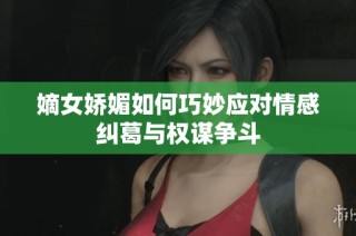 嫡女娇媚如何巧妙应对情感纠葛与权谋争斗