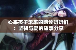 心系孩子未来的陪读妈妈们：坚韧与爱的故事分享