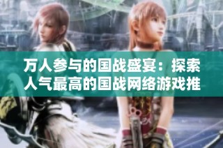 万人参与的国战盛宴：探索人气最高的国战网络游戏推荐