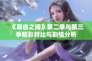 《唇齿之间》第二季与第三季精彩对比与剧情分析