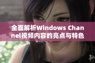 全面解析Windows Channel视频内容的亮点与特色