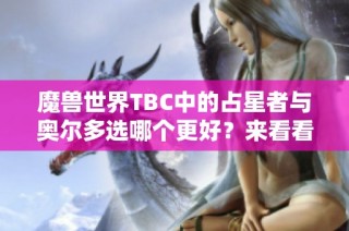魔兽世界TBC中的占星者与奥尔多选哪个更好？来看看你的选择！