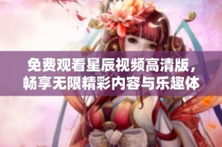 免费观看星辰视频高清版，畅享无限精彩内容与乐趣体验