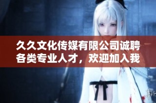 久久文化传媒有限公司诚聘各类专业人才，欢迎加入我们！