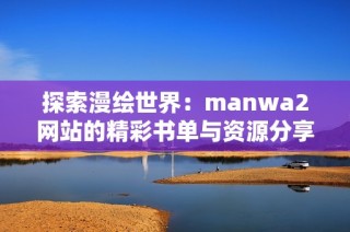 探索漫绘世界：manwa2网站的精彩书单与资源分享