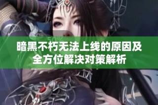 暗黑不朽无法上线的原因及全方位解决对策解析
