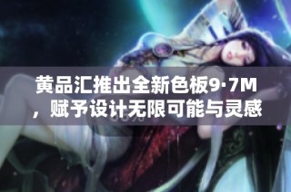 黄品汇推出全新色板9·7M，赋予设计无限可能与灵感