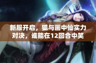 新服开启，狐与画中仙实力对决，谁能在12回合中笑逐颜开？