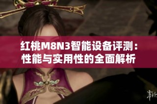 红桃M8N3智能设备评测：性能与实用性的全面解析