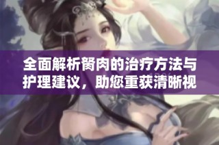 全面解析胬肉的治疗方法与护理建议，助您重获清晰视界