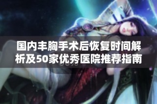国内丰胸手术后恢复时间解析及50家优秀医院推荐指南