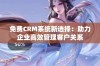 免费CRM系统新选择：助力企业高效管理客户关系