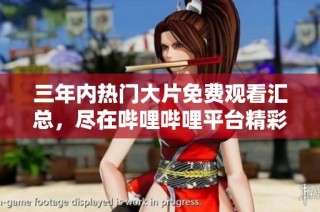 三年内热门大片免费观看汇总，尽在哔哩哔哩平台精彩推荐！