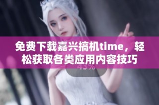 免费下载嘉兴搞机time，轻松获取各类应用内容技巧