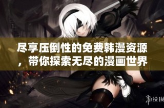 尽享压倒性的免费韩漫资源，带你探索无尽的漫画世界