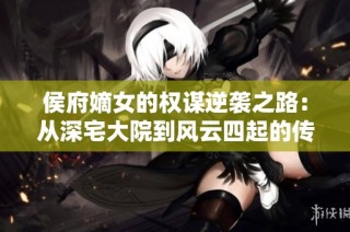 侯府嫡女的权谋逆袭之路：从深宅大院到风云四起的传奇人生