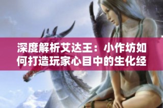 深度解析艾达王：小作坊如何打造玩家心目中的生化经典游戏体验
