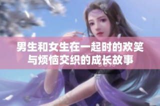 男生和女生在一起时的欢笑与烦恼交织的成长故事