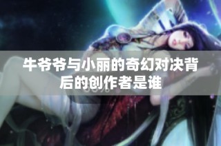 牛爷爷与小丽的奇幻对决背后的创作者是谁