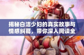 揭秘白洁少妇的真实故事与情感纠葛，带你深入阅读全篇无删减内容