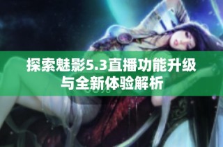 探索魅影5.3直播功能升级与全新体验解析