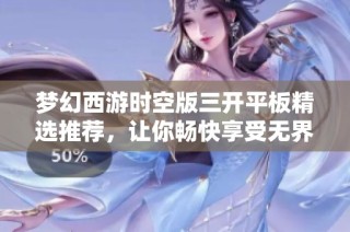 梦幻西游时空版三开平板精选推荐，让你畅快享受无界游戏体验
