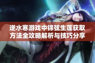 逆水寒游戏中锦弦生莲获取方法全攻略解析与技巧分享