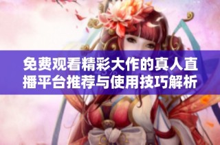 免费观看精彩大作的真人直播平台推荐与使用技巧解析