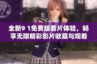 全新9 1免费版看片体验，畅享无限精彩影片收藏与观看