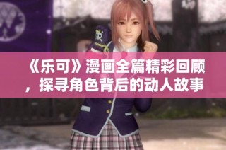 《乐可》漫画全篇精彩回顾，探寻角色背后的动人故事与深刻主题