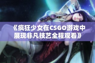 《疯狂少女在CSGO游戏中展现非凡技艺全程观看》