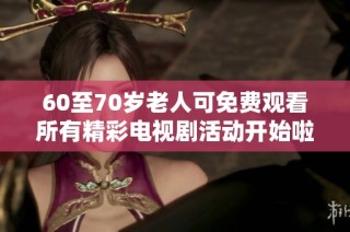 60至70岁老人可免费观看所有精彩电视剧活动开始啦！