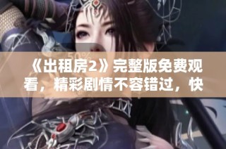 《出租房2》完整版免费观看，精彩剧情不容错过，快来体验全新故事吧