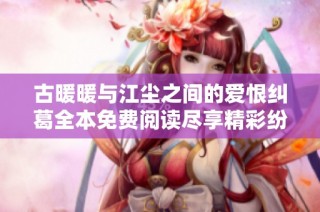 古暖暖与江尘之间的爱恨纠葛全本免费阅读尽享精彩纷呈的情感历程