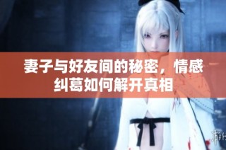 妻子与好友间的秘密，情感纠葛如何解开真相