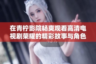 在青柠影院畅爽观看高清电视剧荣耀的精彩故事与角色发展