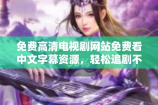 免费高清电视剧网站免费看中文字幕资源，轻松追剧不再烦恼