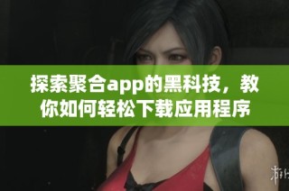 探索聚合app的黑科技，教你如何轻松下载应用程序