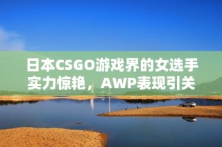 日本CSGO游戏界的女选手实力惊艳，AWP表现引关注