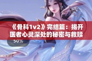 《骨科1v2》完结篇：揭开医者心灵深处的秘密与救赎之路