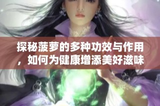 探秘菠萝的多种功效与作用，如何为健康增添美好滋味