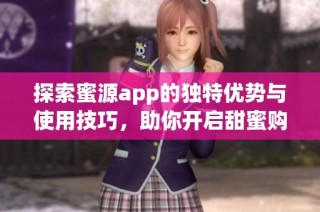 探索蜜源app的独特优势与使用技巧，助你开启甜蜜购物之旅