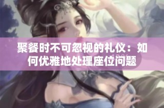 聚餐时不可忽视的礼仪：如何优雅地处理座位问题